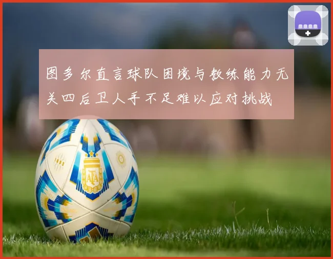 图多尔直言球队困境与教练能力无关四后卫人手不足难以应对挑战