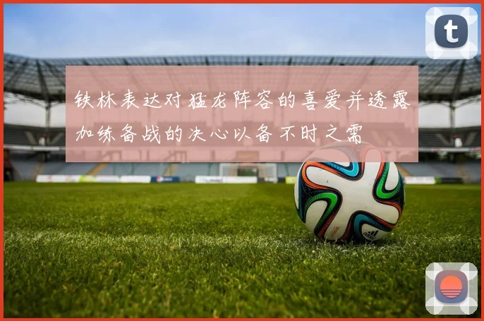铁林表达对猛龙阵容的喜爱并透露加练备战的决心以备不时之需