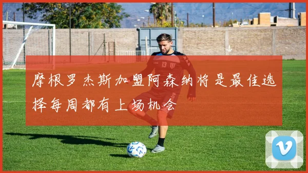 摩根罗杰斯加盟阿森纳将是最佳选择每周都有上场机会