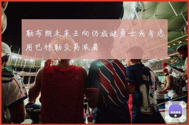 勒布朗未来去向仍成谜勇士或考虑用巴特勒交易浓眉