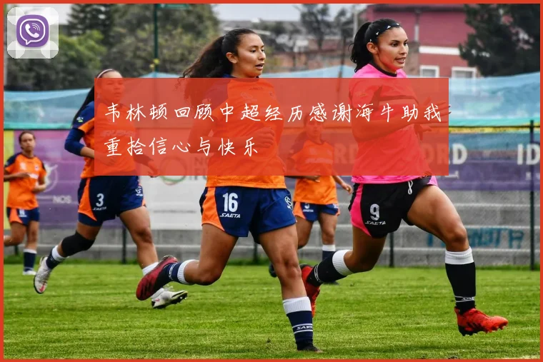 韦林顿回顾中超经历感谢海牛助我重拾信心与快乐