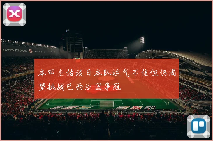 本田圭佑谈日本队运气不佳但仍渴望挑战巴西法国争冠