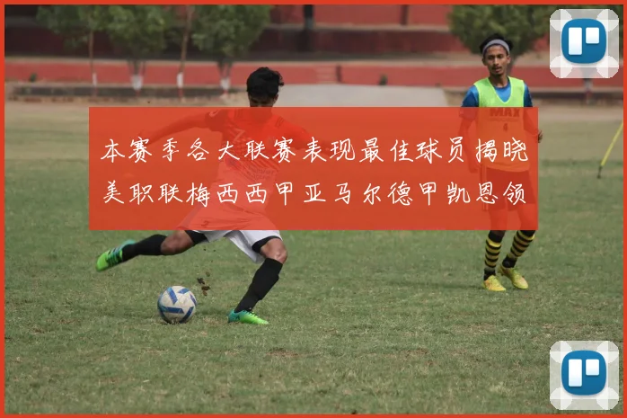 本赛季各大联赛表现最佳球员揭晓美职联梅西西甲亚马尔德甲凯恩领衔
