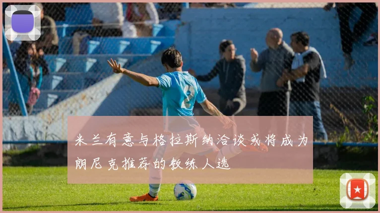 米兰有意与格拉斯纳洽谈或将成为朗尼克推荐的教练人选