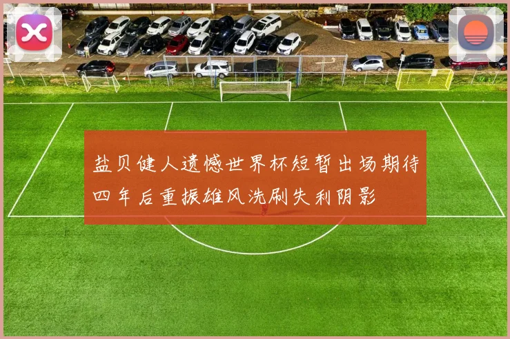 盐贝健人遗憾世界杯短暂出场期待四年后重振雄风洗刷失利阴影