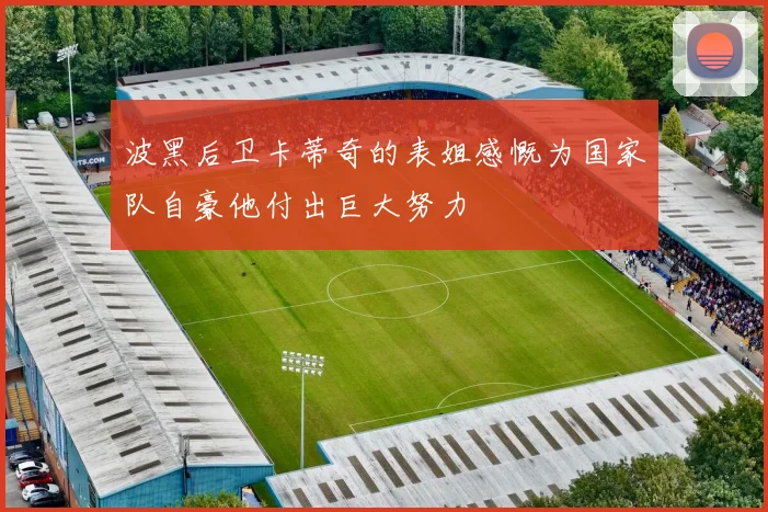 波黑后卫卡蒂奇的表姐感慨为国家队自豪他付出巨大努力
