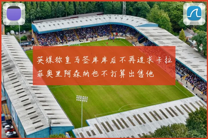 英媒称皇马签库库后不再追求卡拉菲奥里阿森纳也不打算出售他
