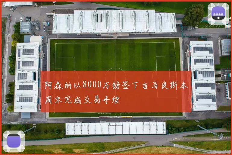 阿森纳以8000万镑签下吉马良斯本周末完成交易手续