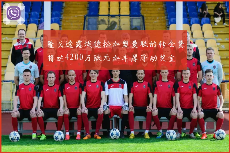 隆戈透露埃德松加盟曼联的转会费将达4200万欧元加丰厚浮动奖金