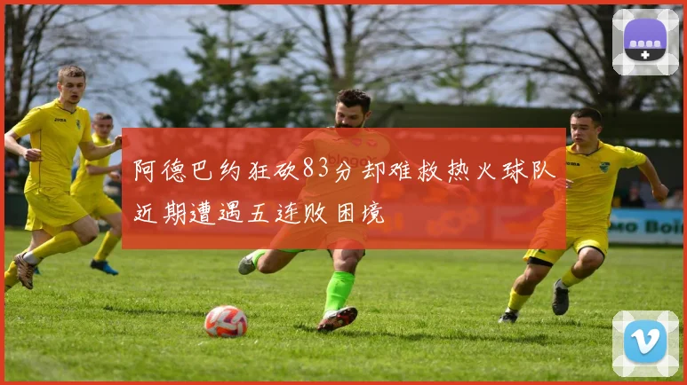 阿德巴约狂砍83分却难救热火球队近期遭遇五连败困境