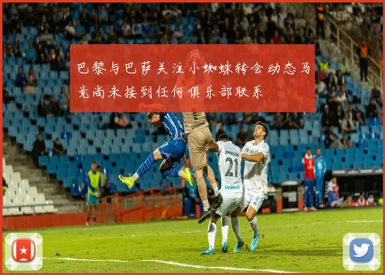 巴黎与巴萨关注小蜘蛛转会动态马竞尚未接到任何俱乐部联系