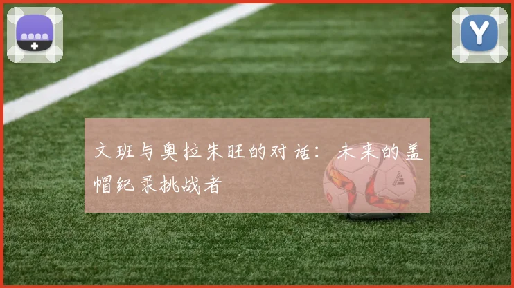 文班与奥拉朱旺的对话：未来的盖帽纪录挑战者