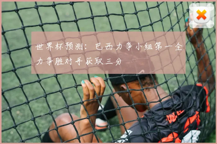 世界杯预测：巴西力争小组第一全力争胜对手获取三分