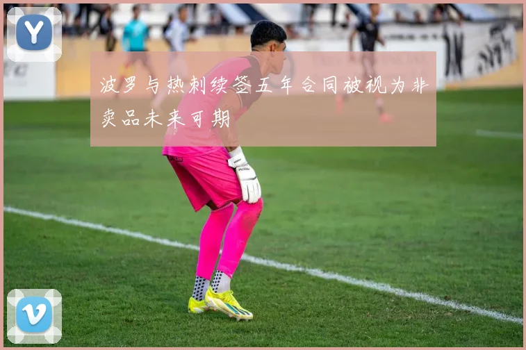 波罗与热刺续签五年合同被视为非卖品未来可期