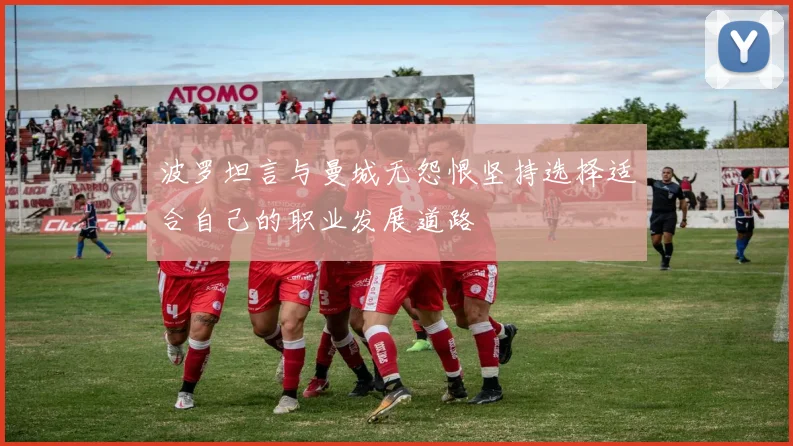 波罗坦言与曼城无怨恨坚持选择适合自己的职业发展道路