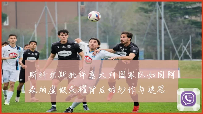 斯科尔斯批评意大利国家队如同阿森纳虚假荣耀背后的炒作与迷思