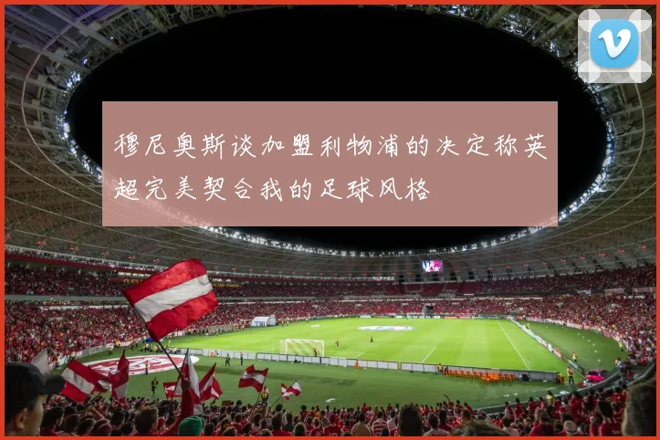 穆尼奥斯谈加盟利物浦的决定称英超完美契合我的足球风格