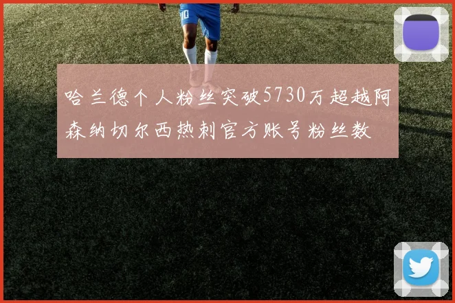 哈兰德个人粉丝突破5730万超越阿森纳切尔西热刺官方账号粉丝数
