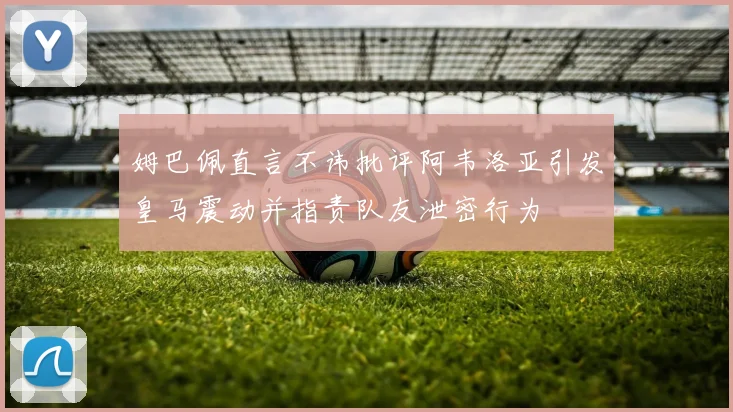姆巴佩直言不讳批评阿韦洛亚引发皇马震动并指责队友泄密行为
