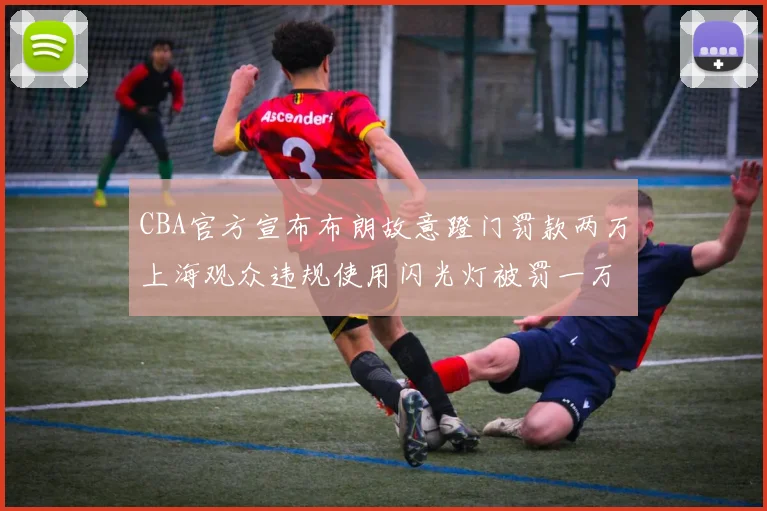 CBA官方宣布布朗故意蹬门罚款两万上海观众违规使用闪光灯被罚一万