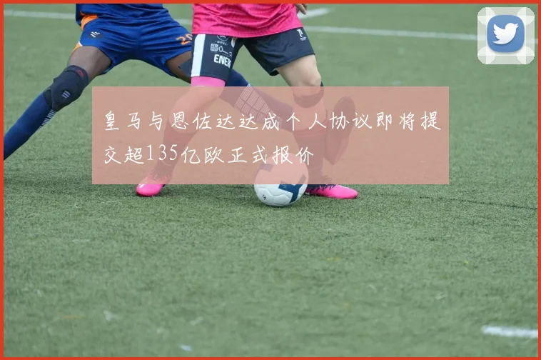 皇马与恩佐达达成个人协议即将提交超135亿欧正式报价