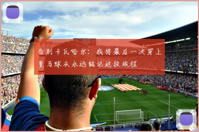 告别卡瓦哈尔：我将最后一次穿上皇马球衣永远铭记这段旅程