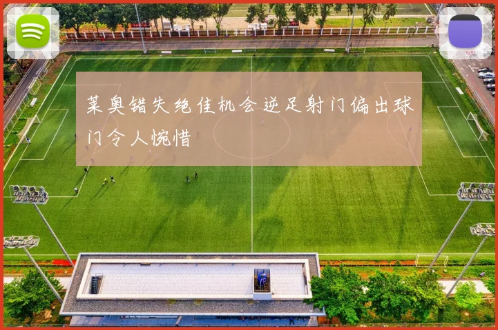 莱奥错失绝佳机会逆足射门偏出球门令人惋惜