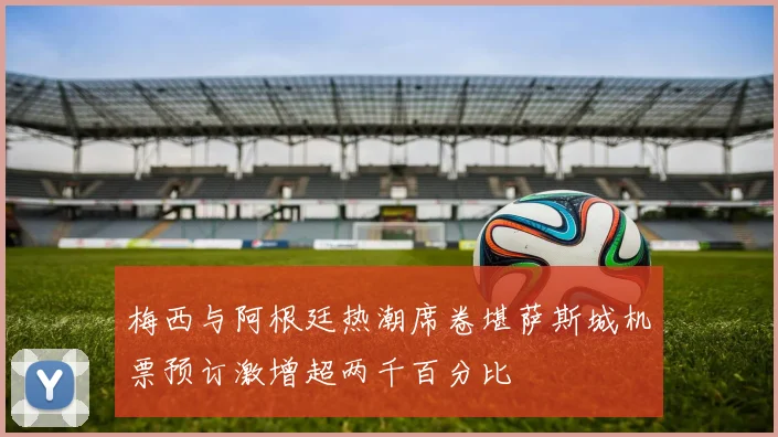 梅西与阿根廷热潮席卷堪萨斯城机票预订激增超两千百分比