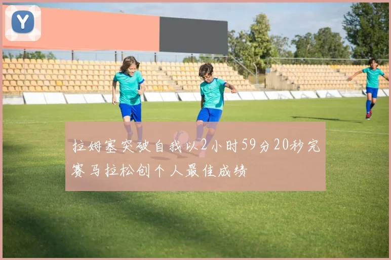 拉姆塞突破自我以2小时59分20秒完赛马拉松创个人最佳成绩